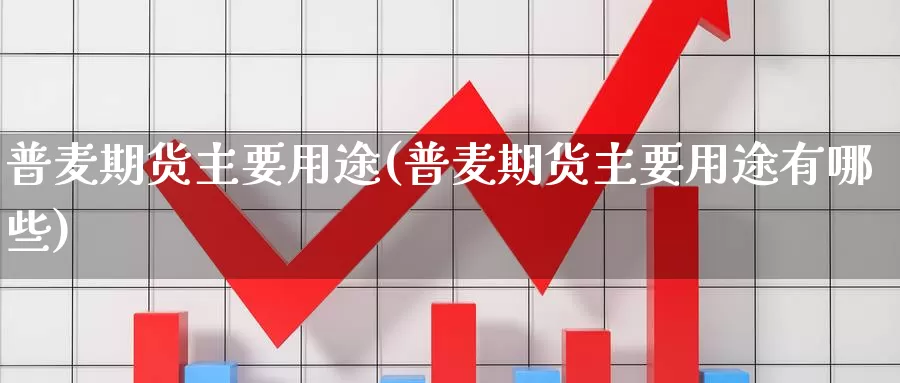 普麦期货主要用途(普麦期货主要用途有哪些)_https://hj.wpmee.com_黄金期货直播室_第1张