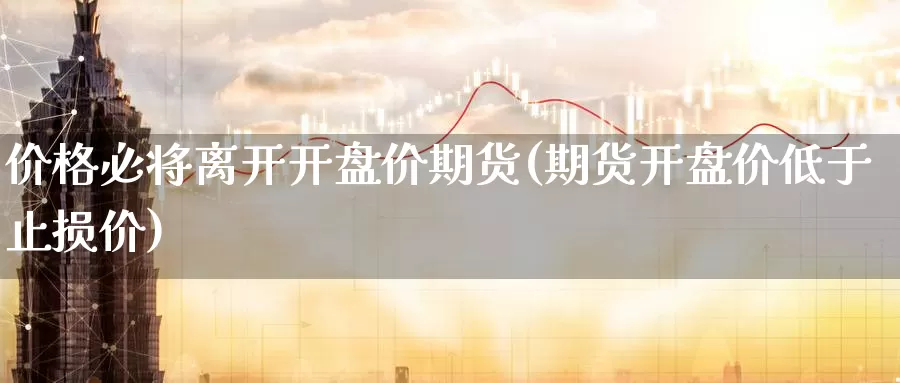 价格必将离开开盘价期货(期货开盘价低于止损价)_https://hj.wpmee.com_原油期货_第1张