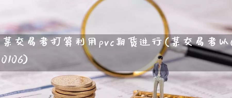 某交易者打算利用pvc期货进行(某交易者以00106)_https://hj.wpmee.com_外盘期货直播间_第1张