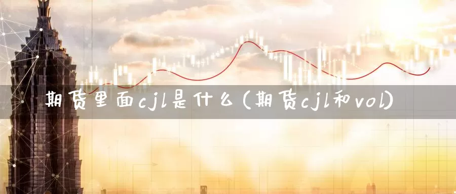 期货里面cjl是什么(期货cjl和vol)_https://hj.wpmee.com_原油期货_第1张