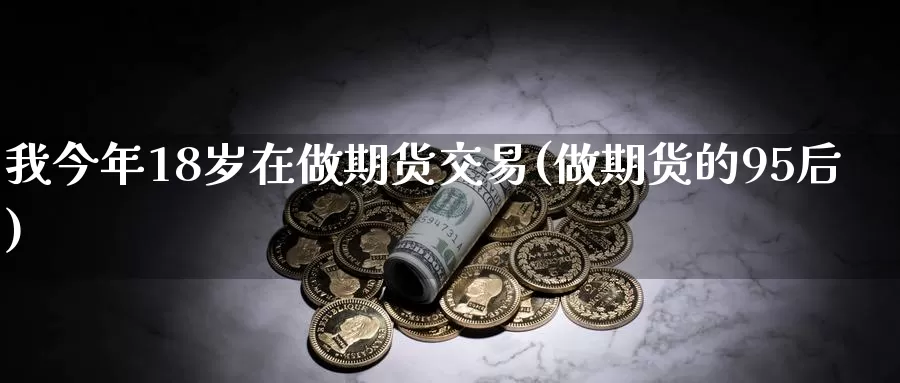 我今年18岁在做期货交易(做期货的95后)_https://hj.wpmee.com_外盘期货_第1张