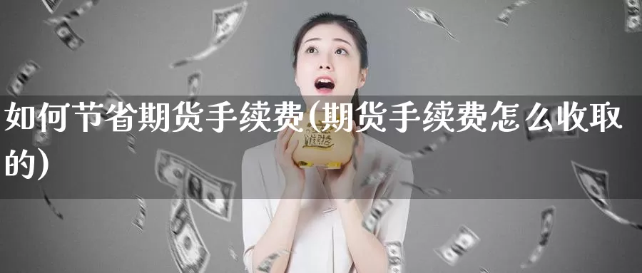 如何节省期货手续费(期货手续费怎么收取的)_https://hj.wpmee.com_原油期货_第1张