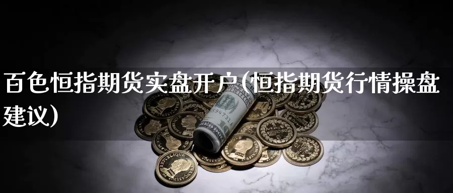 百色恒指期货实盘开户(恒指期货行情操盘建议)_https://hj.wpmee.com_道指直播室_第1张