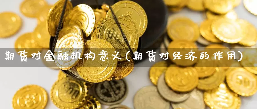 期货对金融机构意义(期货对经济的作用)_https://hj.wpmee.com_黄金期货_第1张