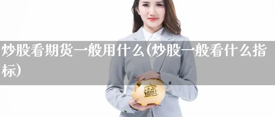 炒股看期货一般用什么(炒股一般看什么指标)_https://hj.wpmee.com_外盘期货直播间_第1张