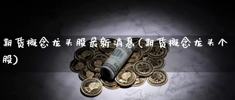 期货概念龙头股最新消息(期货概念龙头个股)_https://hj.wpmee.com_德指期货_第1张