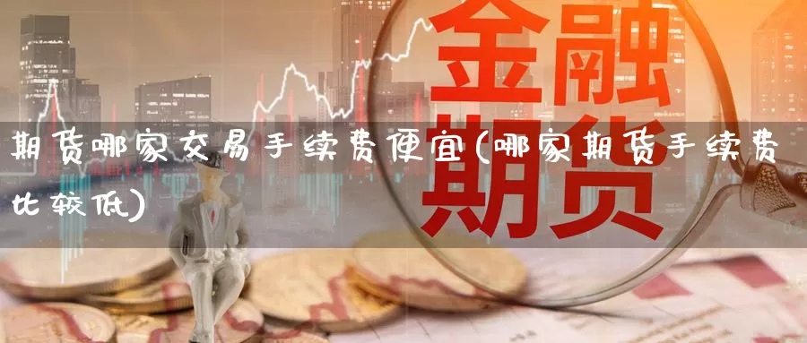期货哪家交易手续费便宜(哪家期货手续费比较低)_https://hj.wpmee.com_纳指直播室_第1张