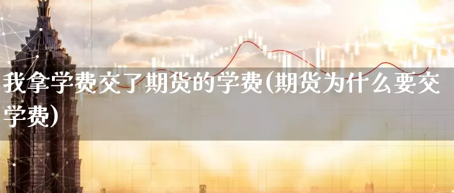 我拿学费交了期货的学费(期货为什么要交学费)_https://hj.wpmee.com_原油期货_第1张