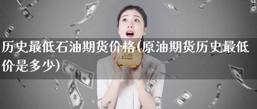 历史最低石油期货价格(原油期货历史最低价是多少)_https://hj.wpmee.com_原油期货_第1张