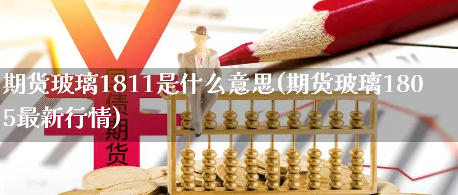 期货玻璃1811是什么意思(期货玻璃1805最新行情)_https://hj.wpmee.com_原油期货喊单_第1张