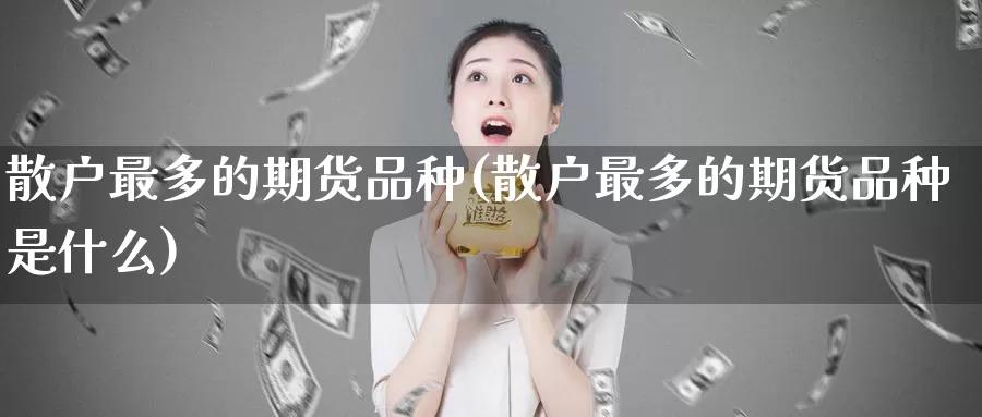 散户最多的期货品种(散户最多的期货品种是什么)_https://hj.wpmee.com_黄金期货直播室_第1张