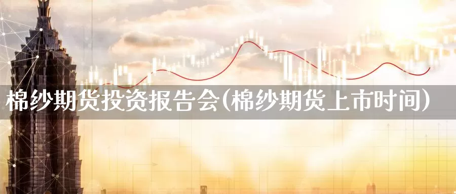 棉纱期货投资报告会(棉纱期货上市时间)_https://hj.wpmee.com_道指直播室_第1张