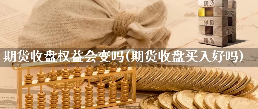 期货收盘权益会变吗(期货收盘买入好吗)_https://hj.wpmee.com_原油期货喊单_第1张