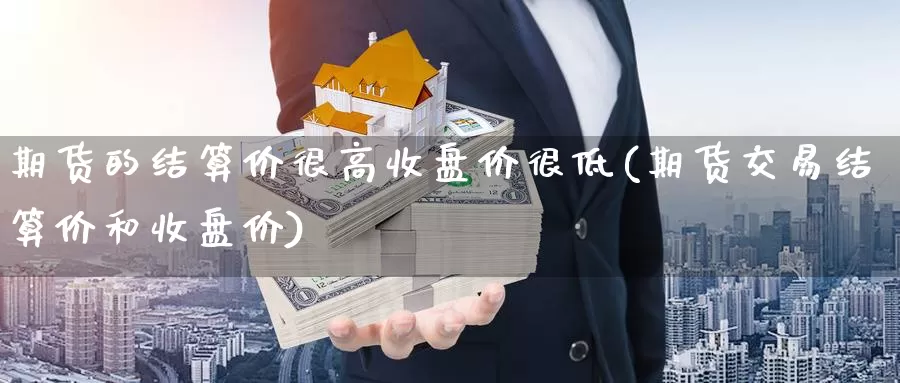 期货的结算价很高收盘价很低(期货交易结算价和收盘价)_https://hj.wpmee.com_黄金期货直播室_第1张