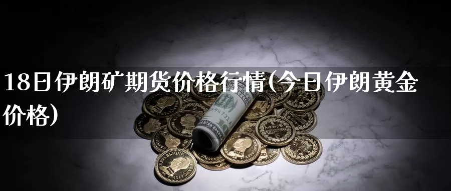 18日伊朗矿期货价格行情(今日伊朗黄金价格)_https://hj.wpmee.com_道指直播室_第1张