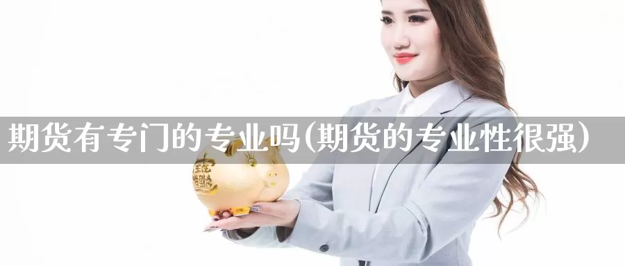 期货有专门的专业吗(期货的专业性很强)_https://hj.wpmee.com_黄金期货直播室_第1张