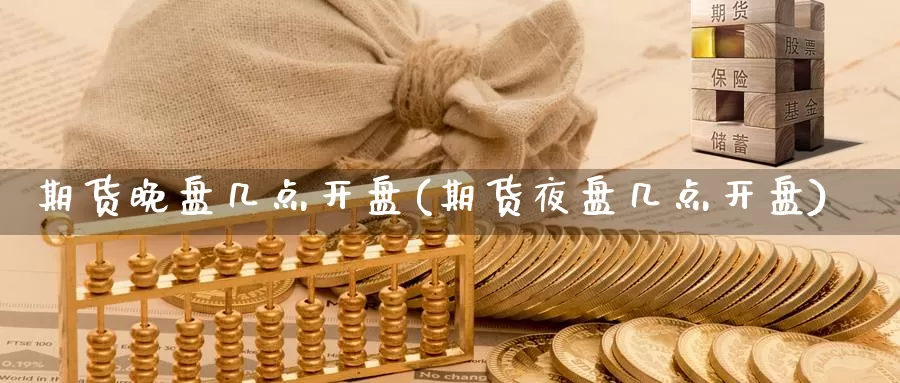 期货晚盘几点开盘(期货夜盘几点开盘)_https://hj.wpmee.com_黄金期货直播室_第1张