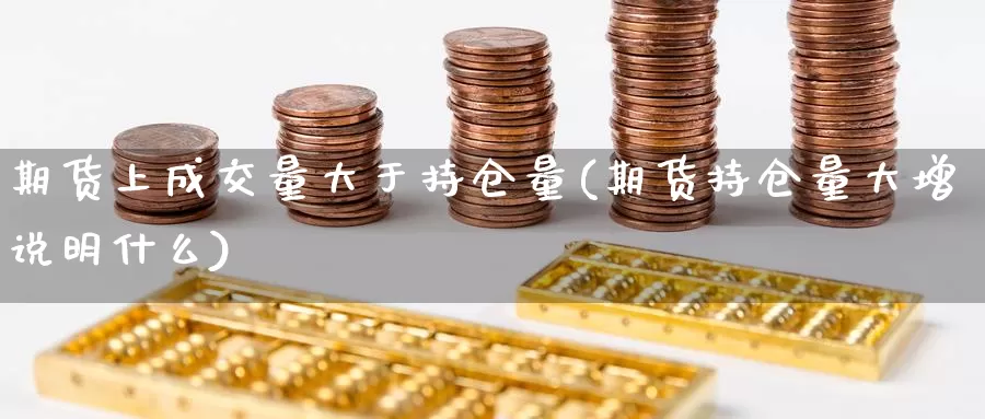 期货上成交量大于持仓量(期货持仓量大增说明什么)_https://hj.wpmee.com_期货资讯_第1张