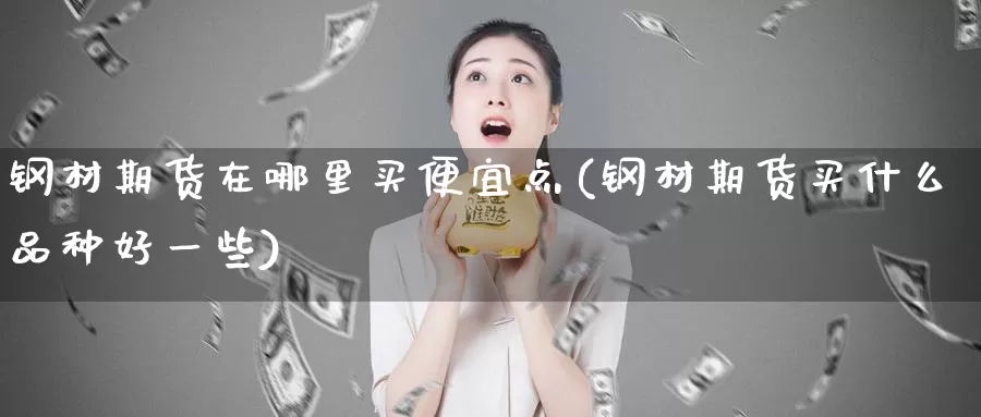 钢材期货在哪里买便宜点(钢材期货买什么品种好一些)_https://hj.wpmee.com_德指期货_第1张