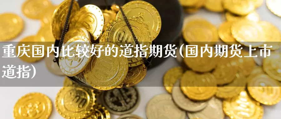 重庆国内比较好的道指期货(国内期货上市道指)_https://hj.wpmee.com_黄金期货直播室_第1张