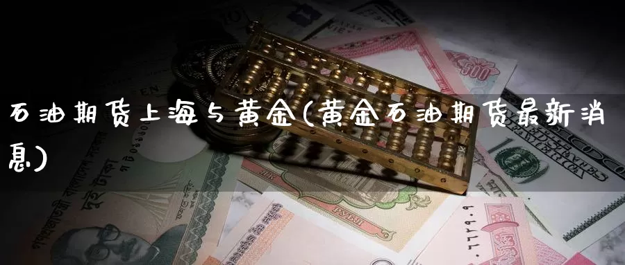 石油期货上海与黄金(黄金石油期货最新消息)_https://hj.wpmee.com_外盘期货直播间_第1张