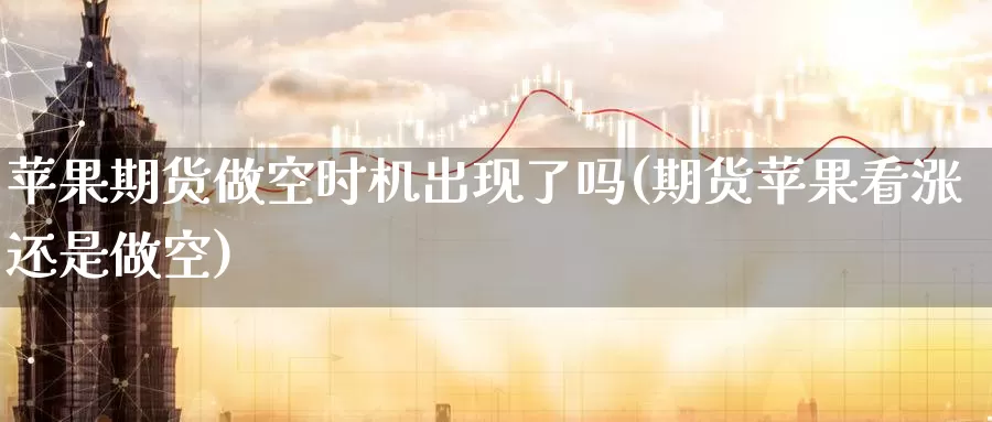 苹果期货做空时机出现了吗(期货苹果看涨还是做空)_https://hj.wpmee.com_期货资讯_第1张