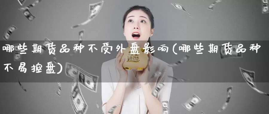 哪些期货品种不受外盘影响(哪些期货品种不易控盘)_https://hj.wpmee.com_恒指喊单_第1张