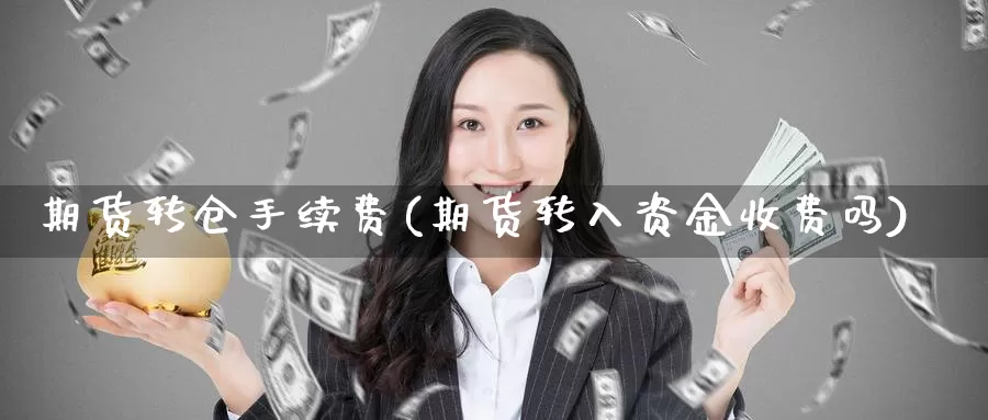 期货转仓手续费(期货转入资金收费吗)_https://hj.wpmee.com_原油期货_第1张