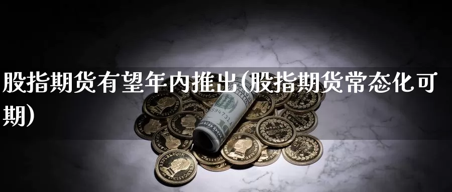 股指期货有望年内推出(股指期货常态化可期)_https://hj.wpmee.com_黄金期货_第1张