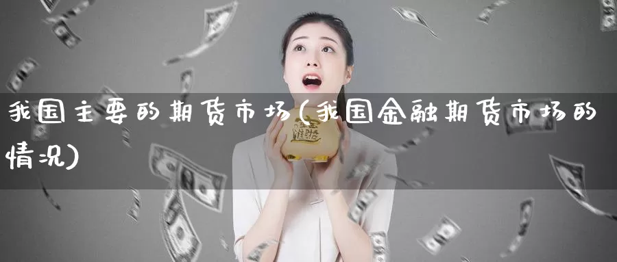 我国主要的期货市场(我国金融期货市场的情况)_https://hj.wpmee.com_期货资讯_第1张