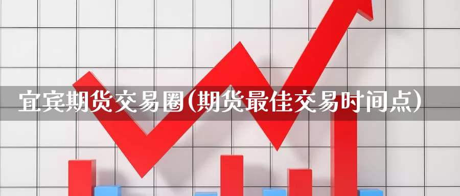 宜宾期货交易圈(期货最佳交易时间点)_https://hj.wpmee.com_黄金期货_第1张