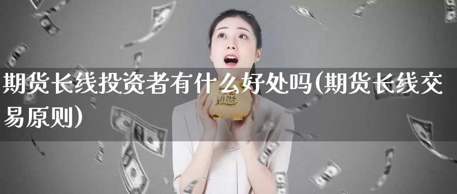 期货长线投资者有什么好处吗(期货长线交易原则)_https://hj.wpmee.com_恒指喊单_第1张