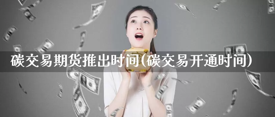 碳交易期货推出时间(碳交易开通时间)_https://hj.wpmee.com_外盘期货_第1张