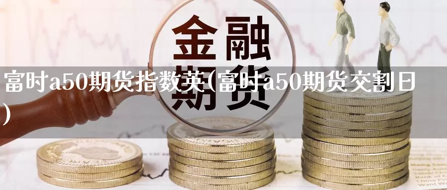 富时a50期货指数英(富时a50期货交割日)_https://hj.wpmee.com_黄金期货_第1张