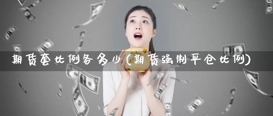 期货套比例各多少(期货强制平仓比例)_https://hj.wpmee.com_外盘期货_第1张