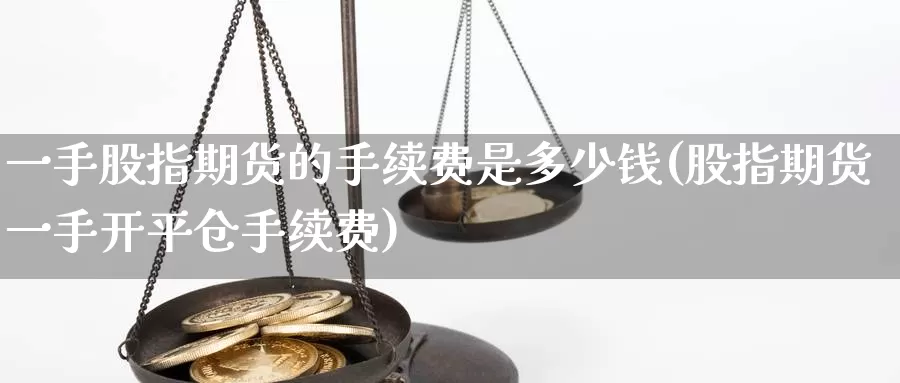 一手股指期货的手续费是多少钱(股指期货一手开平仓手续费)_https://hj.wpmee.com_原油期货喊单_第1张