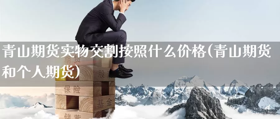 青山期货实物交割按照什么价格(青山期货和个人期货)_https://hj.wpmee.com_外盘期货直播间_第1张