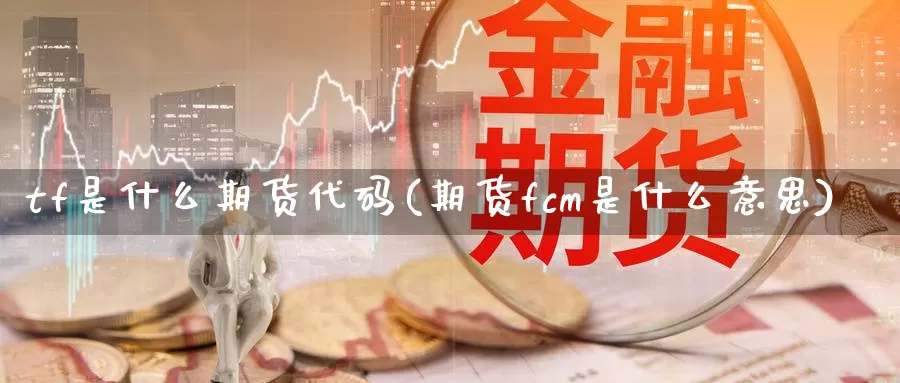 tf是什么期货代码(期货fcm是什么意思)_https://hj.wpmee.com_原油期货喊单_第1张