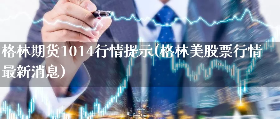 格林期货1014行情提示(格林美股票行情最新消息)_https://hj.wpmee.com_恒指喊单_第1张