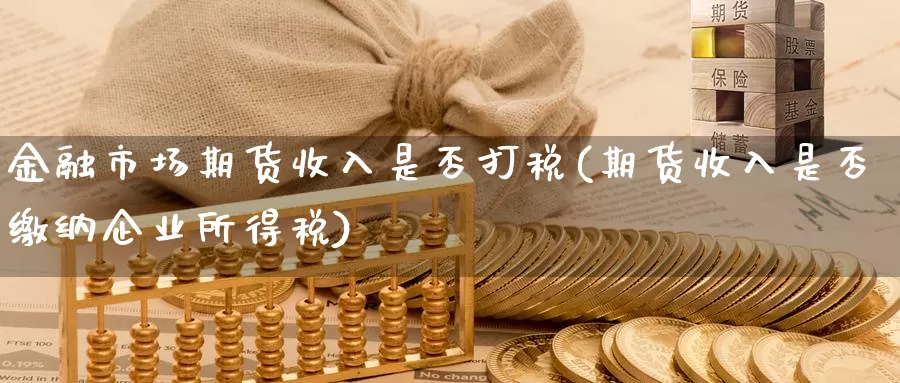 金融市场期货收入是否打税(期货收入是否缴纳企业所得税)_https://hj.wpmee.com_恒指喊单_第1张