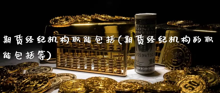 期货经纪机构职能包括(期货经纪机构的职能包括等)_https://hj.wpmee.com_黄金期货_第1张