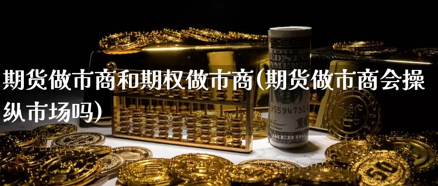 期货做市商和期权做市商(期货做市商会操纵市场吗)_https://hj.wpmee.com_黄金期货直播室_第1张