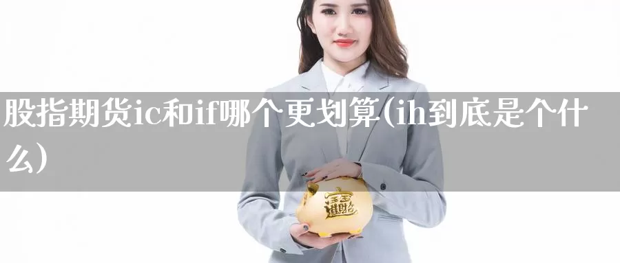 股指期货ic和if哪个更划算(ih到底是个什么)_https://hj.wpmee.com_恒指喊单_第1张