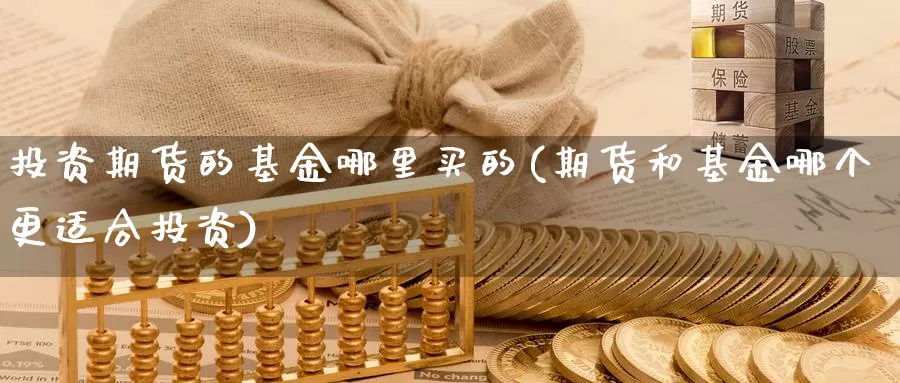 投资期货的基金哪里买的(期货和基金哪个更适合投资)_https://hj.wpmee.com_德指期货_第1张