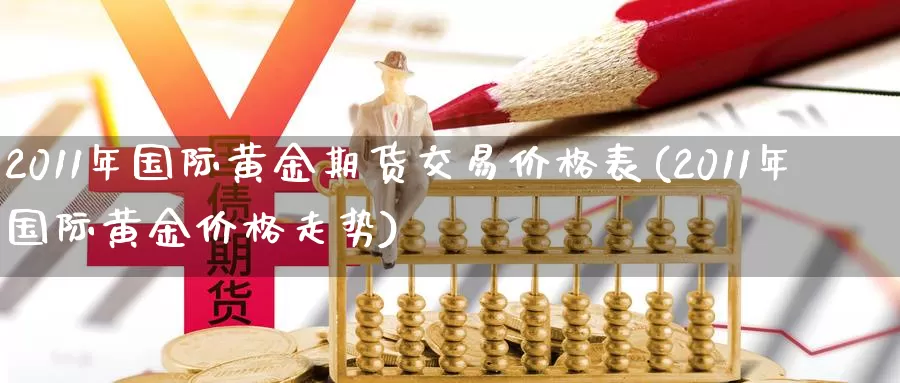 2011年国际黄金期货交易价格表(2011年国际黄金价格走势)_https://hj.wpmee.com_恒指喊单_第1张