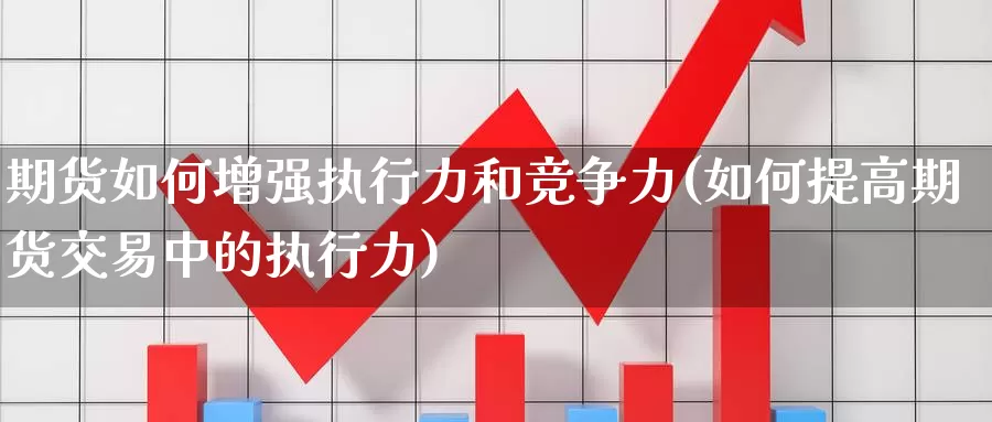 期货如何增强执行力和竞争力(如何提高期货交易中的执行力)_https://hj.wpmee.com_原油期货_第1张