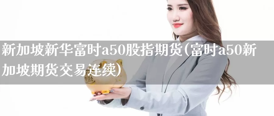 新加坡新华富时a50股指期货(富时a50新加坡期货交易连续)_https://hj.wpmee.com_纳指直播室_第1张