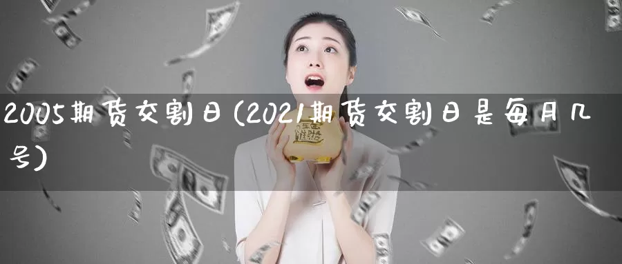 2005期货交割日(2021期货交割日是每月几号)_https://hj.wpmee.com_黄金期货_第1张