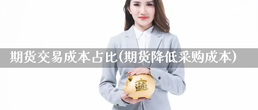 期货交易成本占比(期货降低采购成本)_https://hj.wpmee.com_黄金期货_第1张