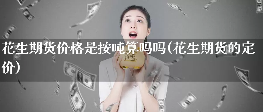 花生期货价格是按吨算吗吗(花生期货的定价)_https://hj.wpmee.com_道指直播室_第1张